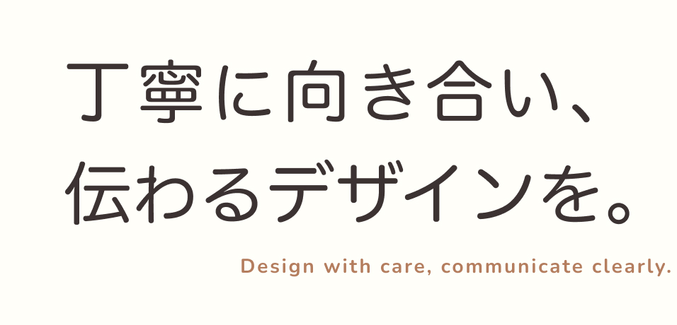 丁寧に向き合い、伝わるデザインを。